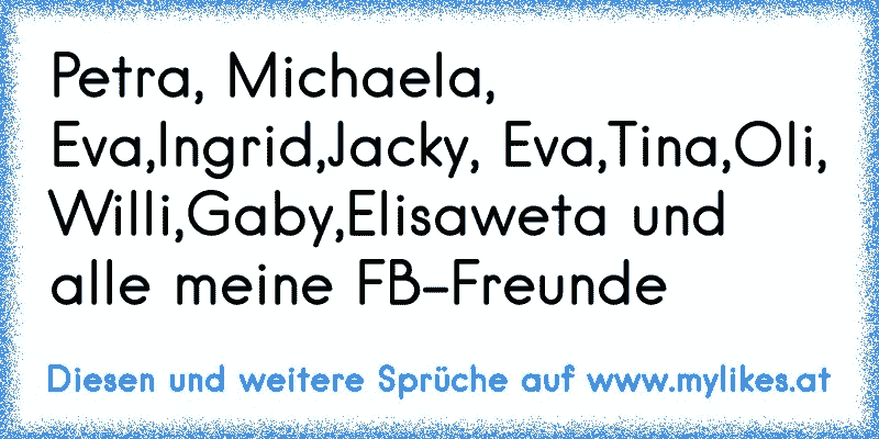 Petra, Michaela, Eva,Ingrid,Jacky, Eva,Tina,Oli, Willi,Gaby,Elisaweta und alle meine FB-Freunde 
