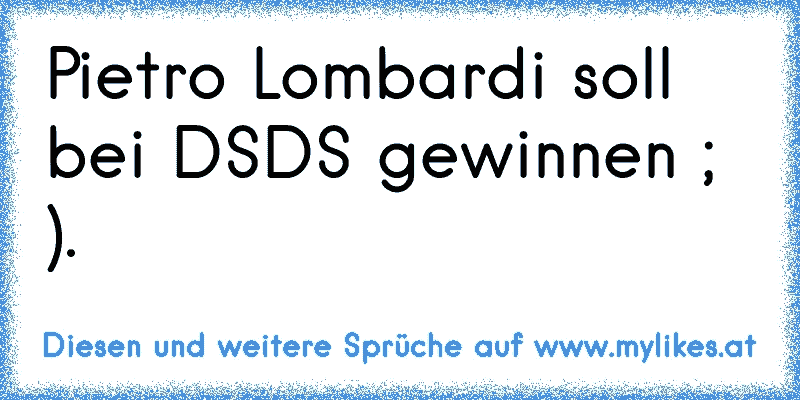 Pietro Lombardi soll bei DSDS gewinnen ; ).
