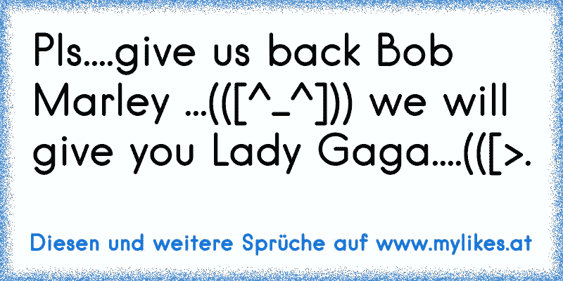 Pls....give us back Bob Marley ...(([^_^])) we will give you Lady Gaga....(([>.