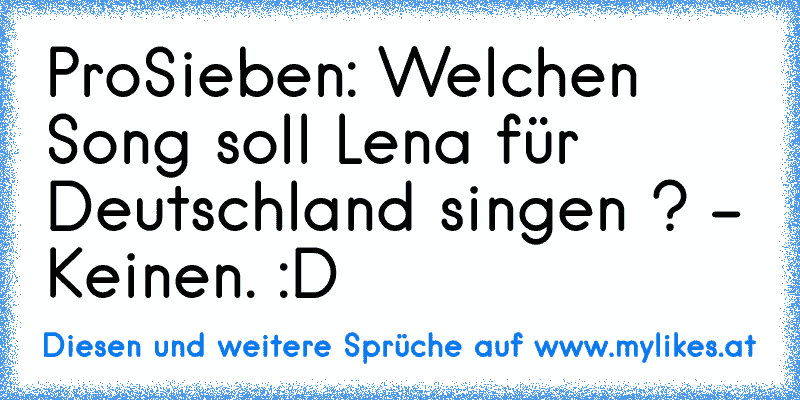 ProSieben: Welchen Song soll Lena für Deutschland singen ? - Keinen. :D
