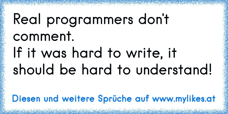 Real programmers don't comment.
If it was hard to write, it should be hard to understand!
