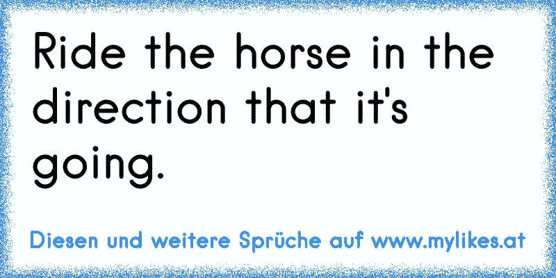 Ride the horse in the direction that it's going.
