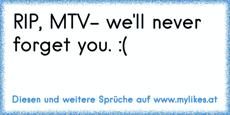 RIP, MTV- we'll never forget you. :(

