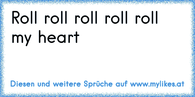 Roll roll roll roll roll my heart
