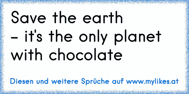 Save the earth
– it's the only planet with chocolate
