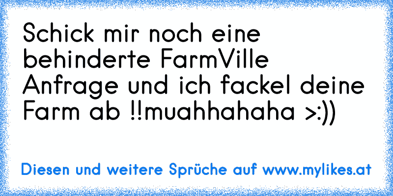 Schick mir noch eine behinderte FarmVille Anfrage und ich fackel deine Farm ab !!
muahhahaha >:))
