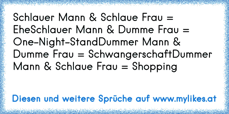 Schlauer Mann & Schlaue Frau = Ehe
Schlauer Mann & Dumme Frau = One-Night-Stand
Dummer Mann & Dumme Frau = Schwangerschaft
Dummer Mann & Schlaue Frau = Shopping
