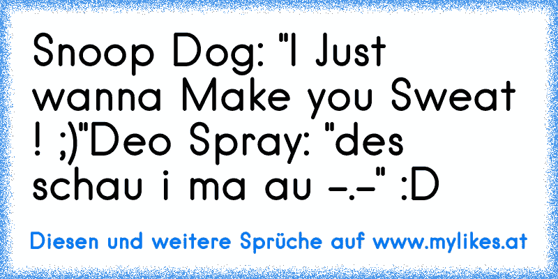 Snoop Dog: "I Just wanna Make you Sweat ! ;)"
Deo Spray: "des schau i ma au -.-" 
:D
