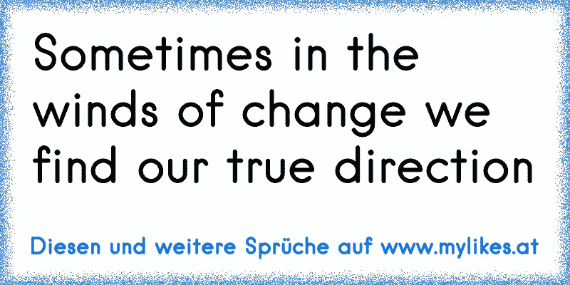 Sometimes in the winds of change we find our true direction
