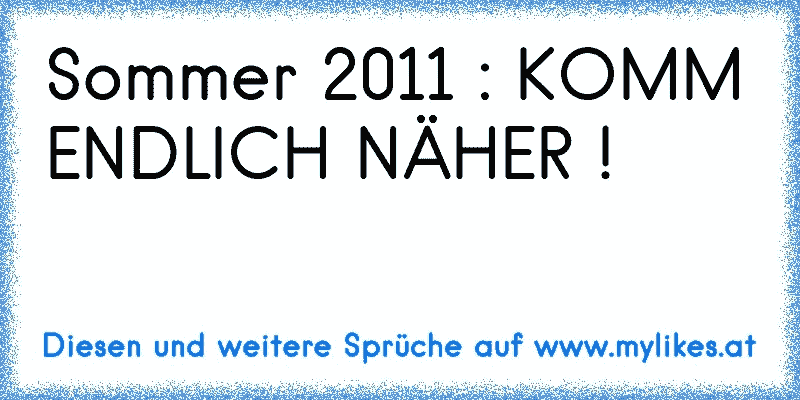 Sommer 2011 : KOMM ENDLICH NÄHER !
