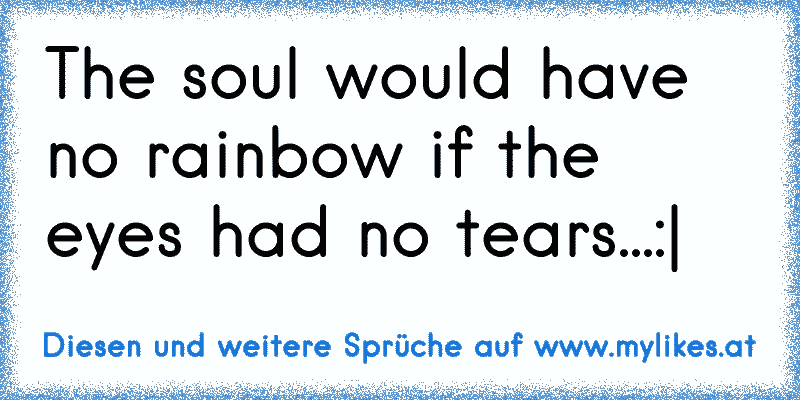 The soul would have no rainbow if the eyes had no tears...:|
