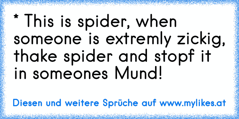 * This is spider, when someone is extremly zickig, thake spider and stopf it in someones Mund!
