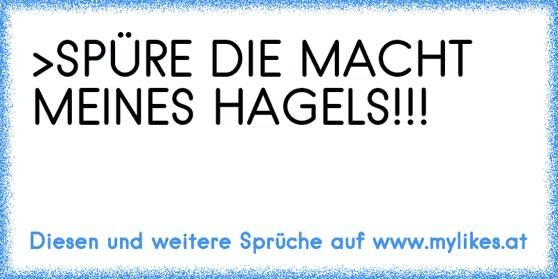 >SPÜRE DIE MACHT MEINES HAGELS!!!