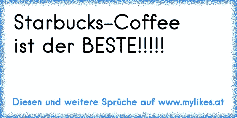 Starbucks-Coffee
ist der BESTE!!!!!

