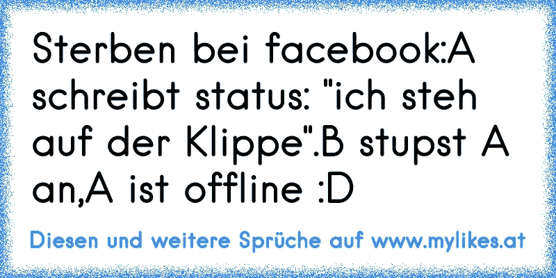 Sterben bei facebook:
A schreibt status: "ich steh auf der Klippe".
B stupst A an,
A ist offline 
:D
