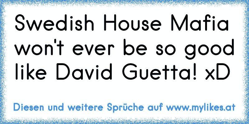 Swedish House Mafia won't ever be so good like David Guetta! xD
