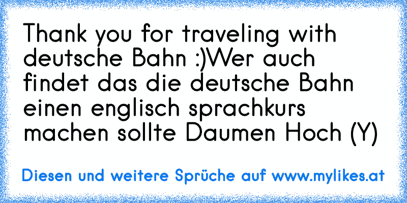 Thank you for traveling with deutsche Bahn :)
Wer auch findet das die deutsche Bahn einen englisch sprachkurs machen sollte Daumen Hoch (Y)
