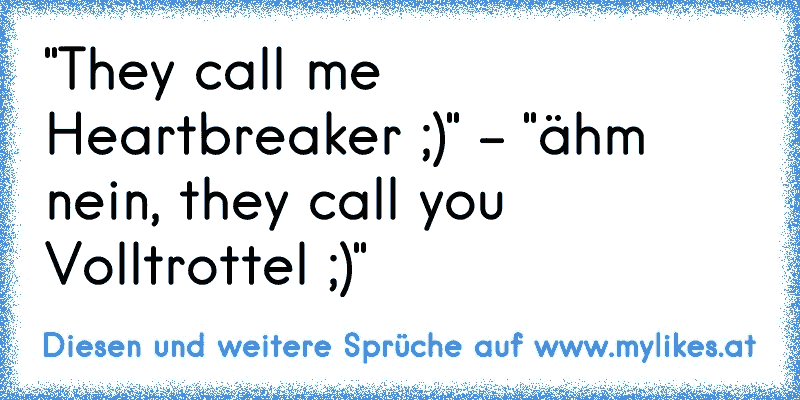 "They call me Heartbreaker ;)" - "ähm nein, they call you Volltrottel ;)"
