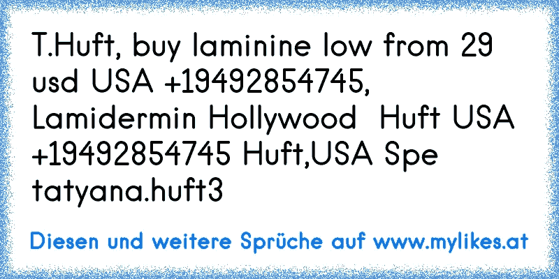 T.Huft, buy laminine low from 29 usd USA +19492854745, Lamiderm
in Hollywood  Huft USA +19492854745 Huft,USA Sкуpe tatyana.huft3

