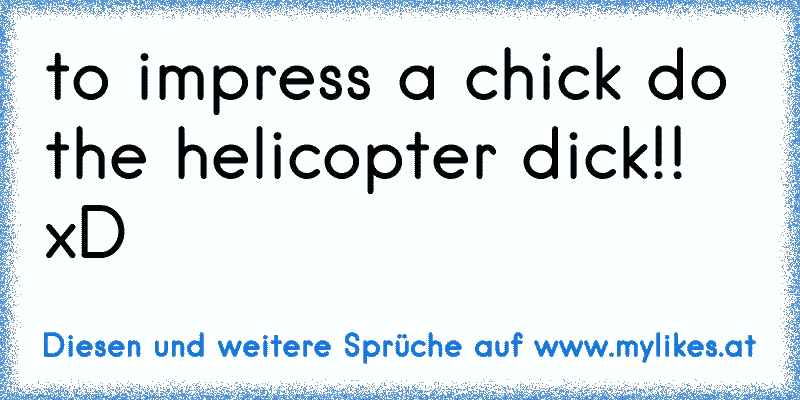 to impress a chick do the helicopter dick!! xD

