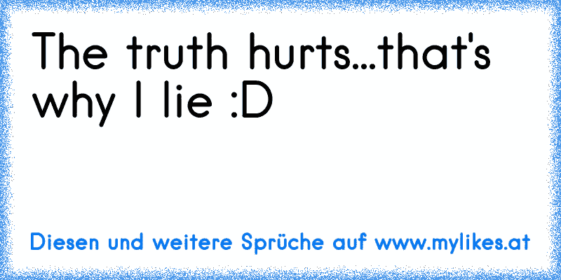 The truth hurts...that's why I lie :D
