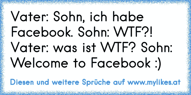 Vater: Sohn, ich habe Facebook. Sohn: WTF?! Vater: was ist WTF? Sohn: Welcome to Facebook :)
