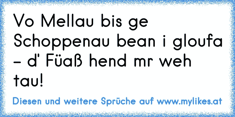 Vo Mellau bis ge Schoppenau bean i gloufa - d' Füaß hend mr weh tau!
