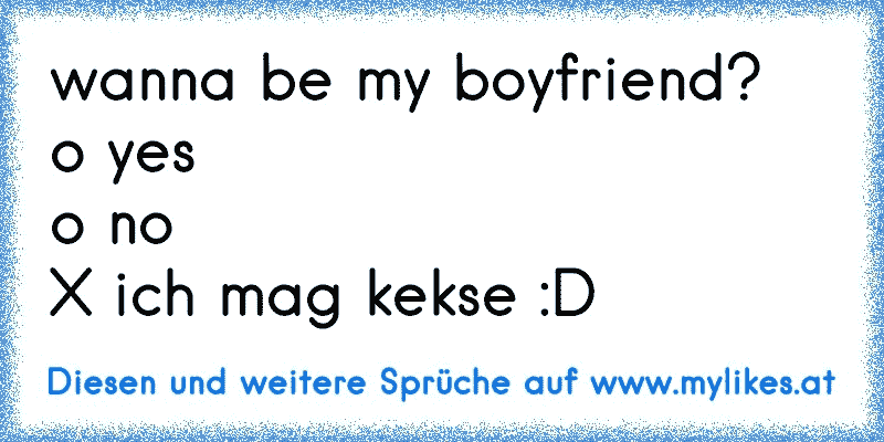 wanna be my boyfriend? 
o yes
o no
X ich mag kekse :D
