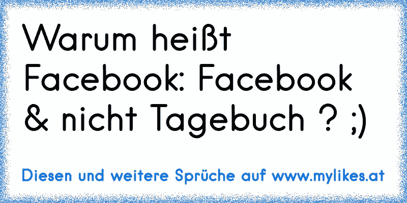 Warum heißt Facebook: Facebook & nicht Tagebuch ? ;)
