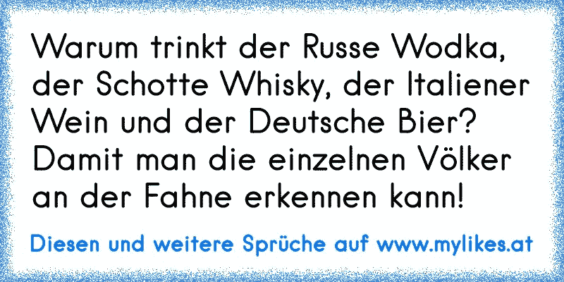 Warum trinkt der Russe Wodka, der Schotte Whisky, der Italiener Wein und der Deutsche Bier? Damit man die einzelnen Völker an der Fahne erkennen kann!
