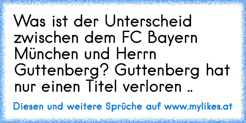 Was ist der Unterscheid zwischen dem FC Bayern München und Herrn Guttenberg? 
Guttenberg hat nur einen Titel verloren ..
