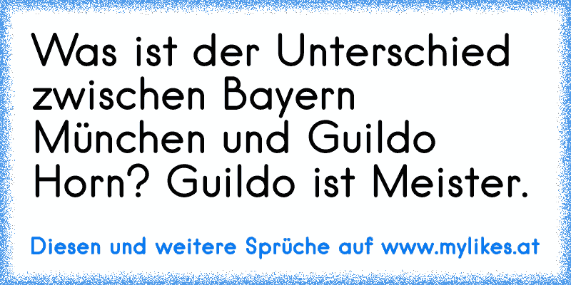 Was ist der Unterschied zwischen Bayern München und Guildo Horn? Guildo ist Meister.
