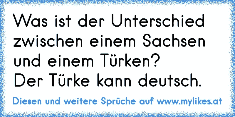 Was ist der Unterschied zwischen einem Sachsen und einem Türken?
Der Türke kann deutsch.
