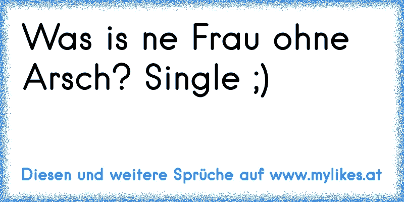 Was is ne Frau ohne Arsch? Single ;)

