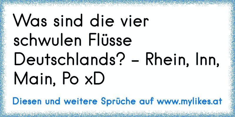 Was sind die vier schwulen Flüsse Deutschlands? - Rhein, Inn, Main, Po xD

