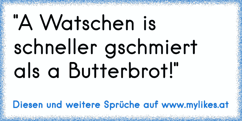 "A Watschen is schneller gschmiert als a Butterbrot!"

