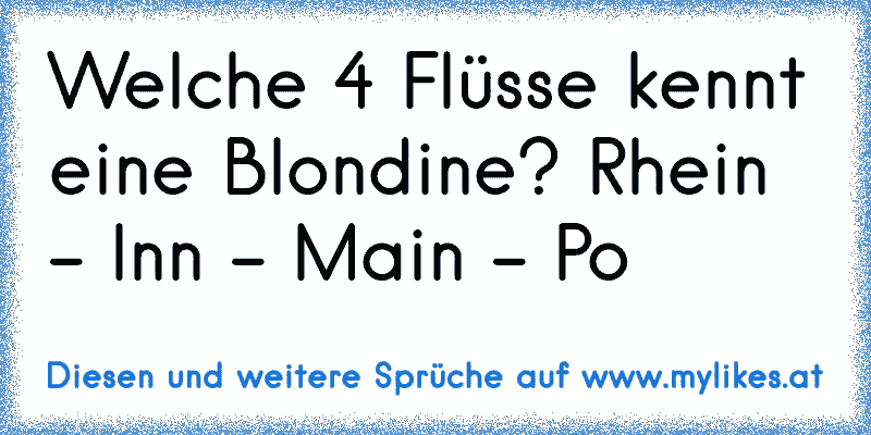 Welche 4 Flüsse kennt eine Blondine? Rhein - Inn - Main - Po
