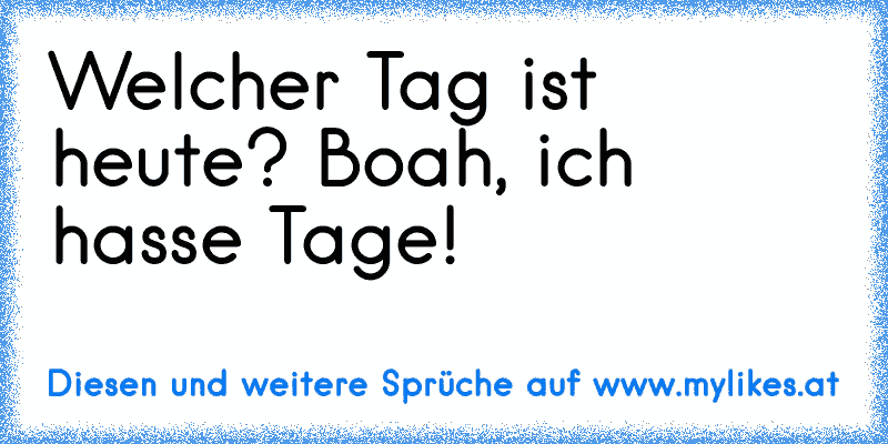 Welcher Tag ist heute? Boah, ich hasse Tage!
