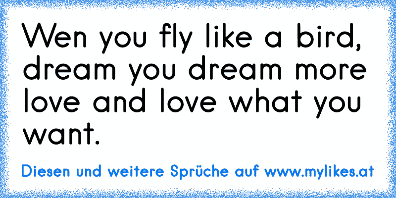 Wen you fly like a bird, dream you dream more love and love what you want.
