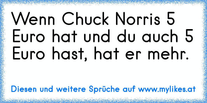 Wenn Chuck Norris 5 Euro hat und du auch 5 Euro hast, hat er mehr.
