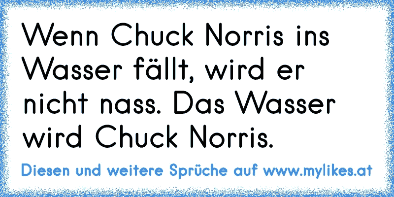 Wenn Chuck Norris ins Wasser fällt, wird er nicht nass. Das Wasser wird Chuck Norris.
