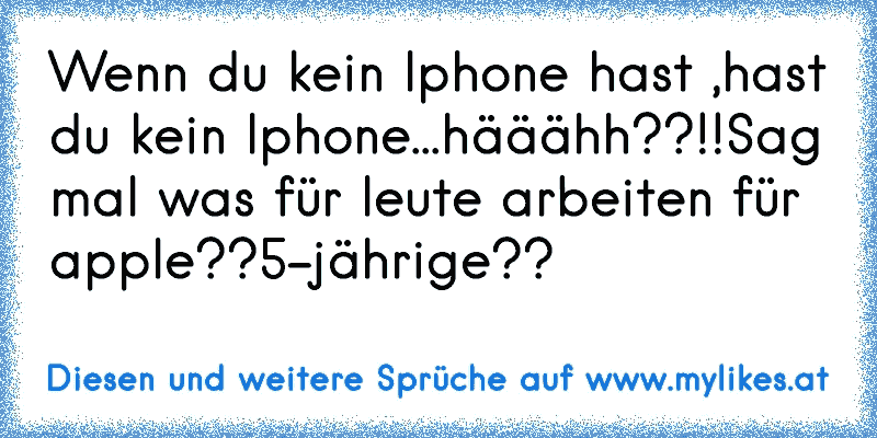 Wenn du kein Iphone hast ,
hast du kein Iphone...
hääähh??!!
Sag mal was für leute arbeiten für apple??
5-jährige??
