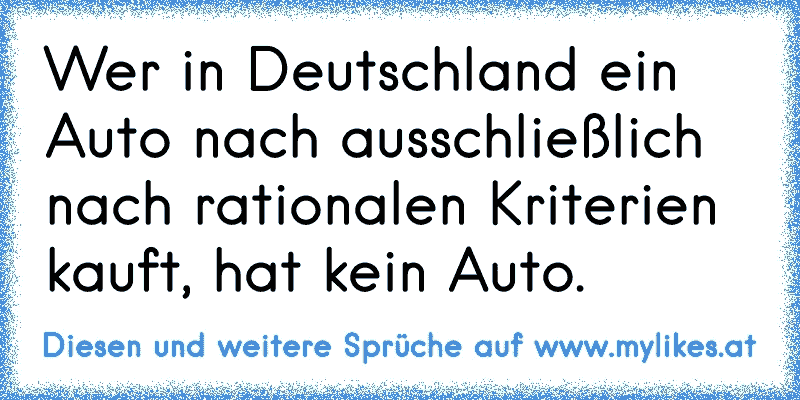 Wer in Deutschland ein Auto nach ausschließlich nach rationalen Kriterien kauft, hat kein Auto.
