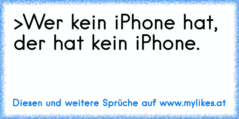 >Wer kein iPhone hat, der hat kein iPhone.