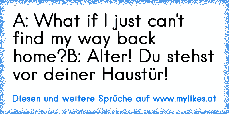 A: What if I just can't find my way back home?
B: Alter! Du stehst vor deiner Haustür!
