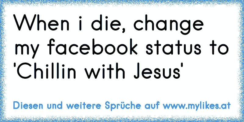 When i die, change my facebook status to 'Chillin with Jesus'
