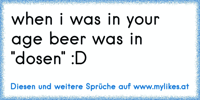 when i was in your age beer was in "dosen" :D
