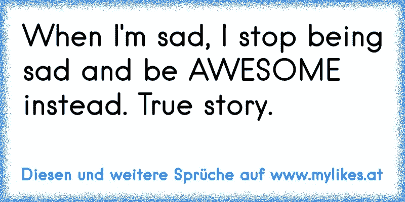 When I'm sad, I stop being sad and be AWESOME instead. True story.

