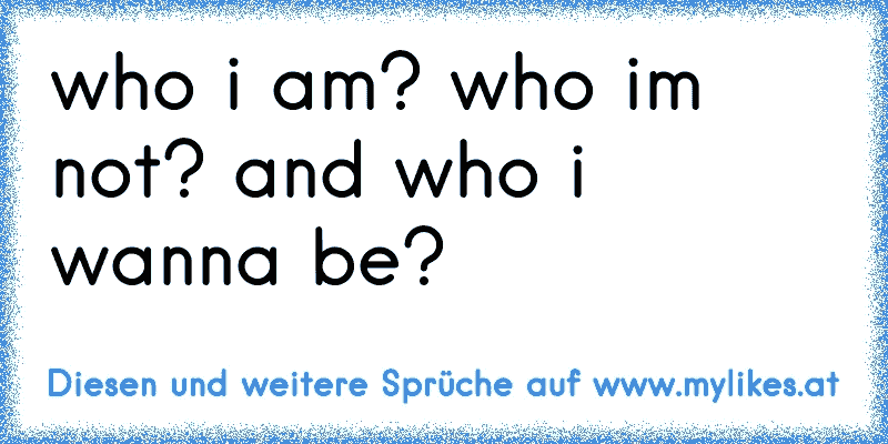 who i am? who i´m not? and who i wanna be?
