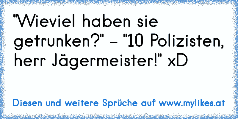 "Wieviel haben sie getrunken?" - "10 Polizisten, herr Jägermeister!" xD
